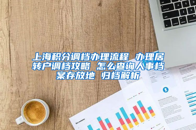 上海积分调档办理流程 办理居转户调档攻略 怎么查询人事档案存放地 归档解析