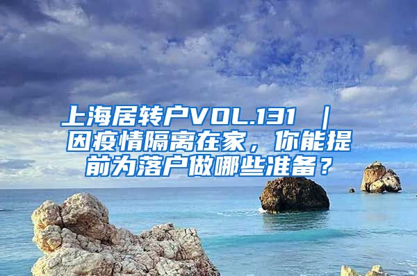 上海居转户VOL.131 ｜ 因疫情隔离在家，你能提前为落户做哪些准备？