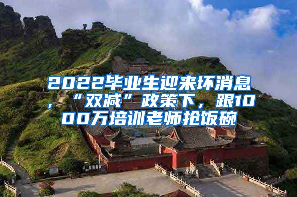 2022毕业生迎来坏消息，“双减”政策下，跟1000万培训老师抢饭碗