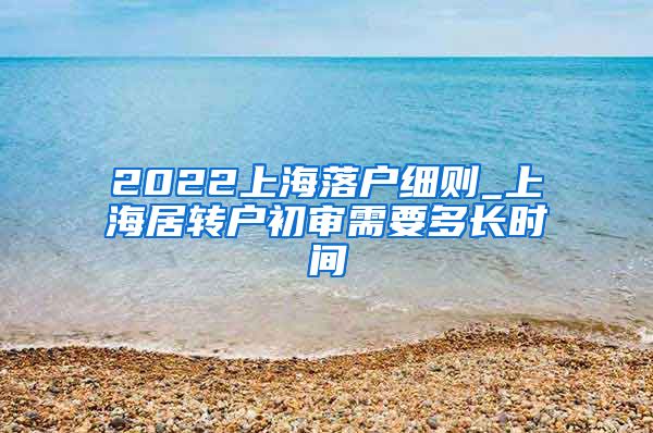 2022上海落户细则_上海居转户初审需要多长时间