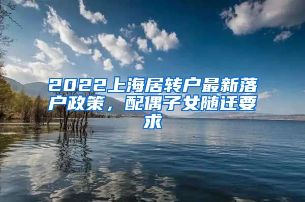 2022上海居转户最新落户政策，配偶子女随迁要求