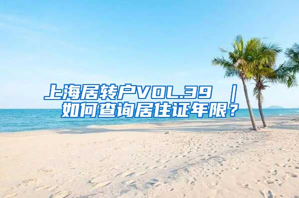上海居转户VOL.39 ｜ 如何查询居住证年限？