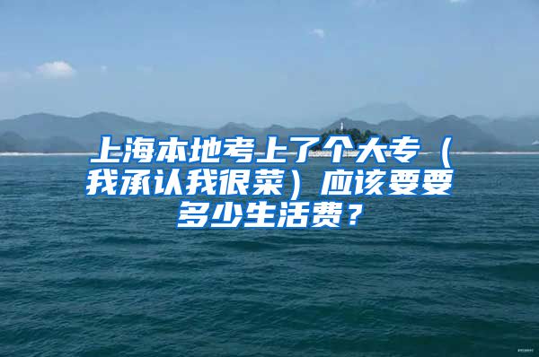 上海本地考上了个大专（我承认我很菜）应该要要多少生活费？