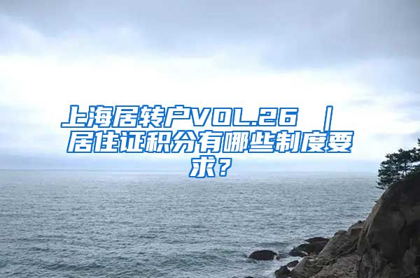 上海居转户VOL.26 ｜ 居住证积分有哪些制度要求？