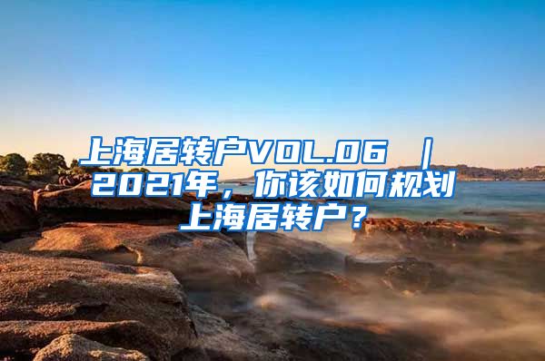 上海居转户VOL.06 ｜ 2021年，你该如何规划上海居转户？
