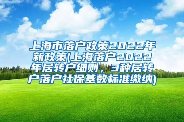 上海市落户政策2022年新政策(上海落户2022年居转户细则，3种居转户落户社保基数标准缴纳)