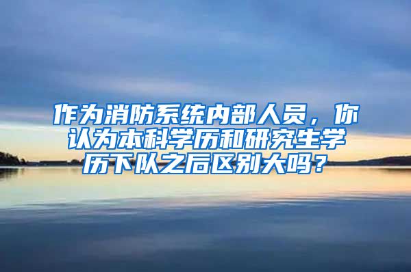 作为消防系统内部人员，你认为本科学历和研究生学历下队之后区别大吗？