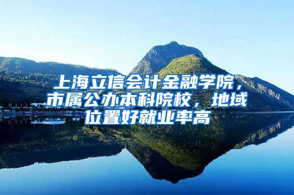 上海立信会计金融学院，市属公办本科院校，地域位置好就业率高