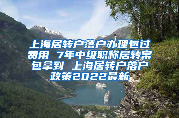 上海居转户落户办理包过费用 7年中级职称居转常包拿到 上海居转户落户政策2022最新