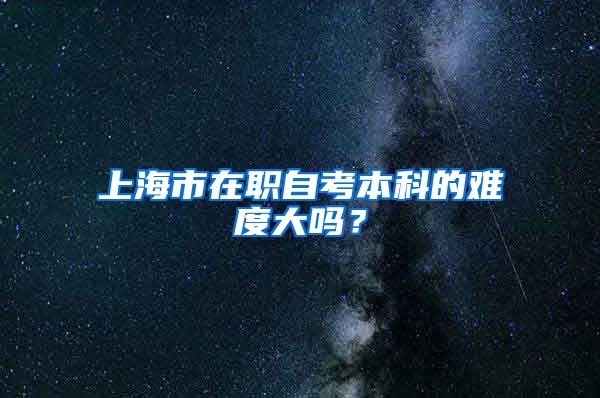 上海市在职自考本科的难度大吗？