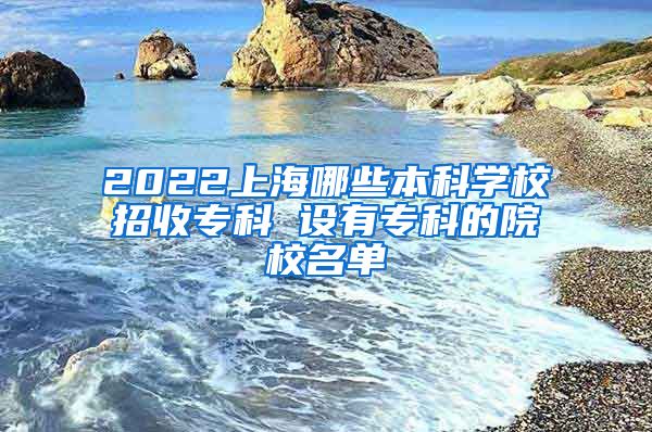2022上海哪些本科学校招收专科 设有专科的院校名单
