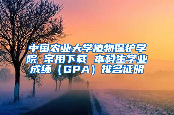 中国农业大学植物保护学院 常用下载 本科生学业成绩（GPA）排名证明