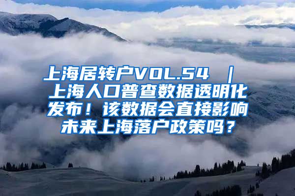 上海居转户VOL.54 ｜ 上海人口普查数据透明化发布！该数据会直接影响未来上海落户政策吗？