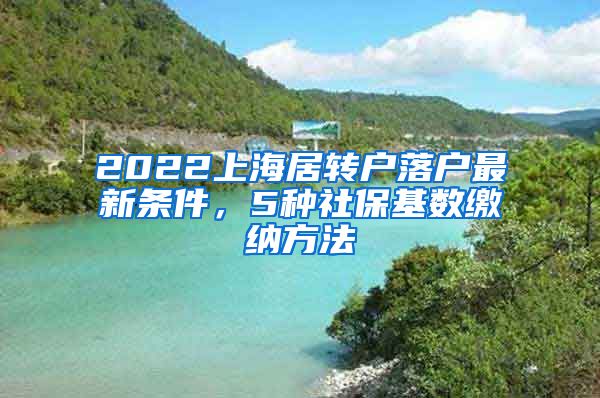 2022上海居转户落户最新条件，5种社保基数缴纳方法