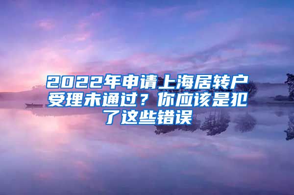 2022年申请上海居转户受理未通过？你应该是犯了这些错误