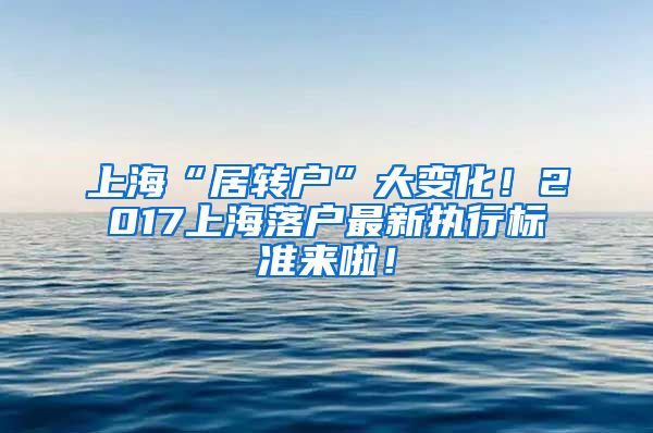 上海“居转户”大变化！2017上海落户最新执行标准来啦！