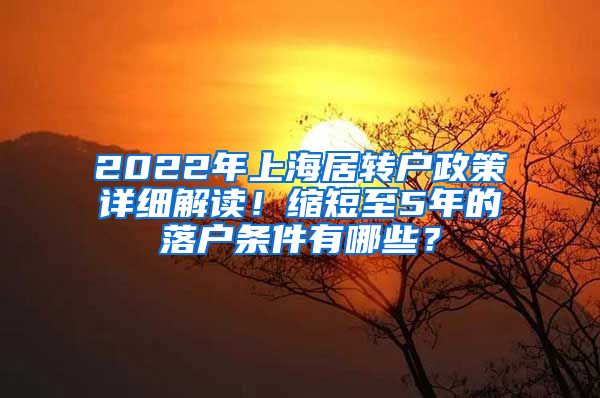 2022年上海居转户政策详细解读！缩短至5年的落户条件有哪些？