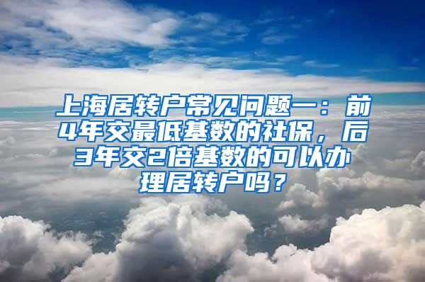 上海居转户常见问题一：前4年交最低基数的社保，后3年交2倍基数的可以办理居转户吗？