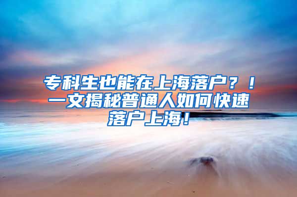 专科生也能在上海落户？！一文揭秘普通人如何快速落户上海！