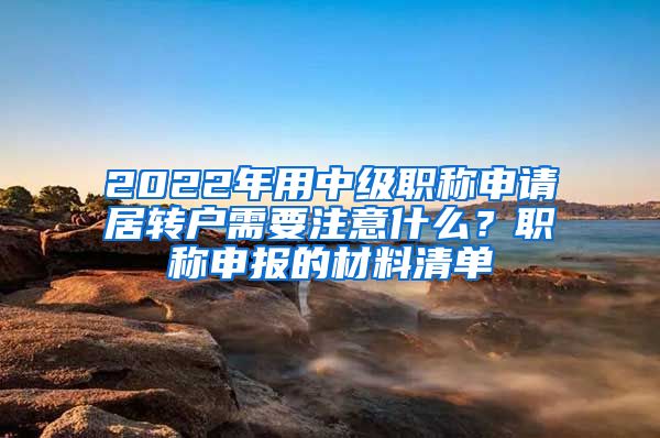 2022年用中级职称申请居转户需要注意什么？职称申报的材料清单