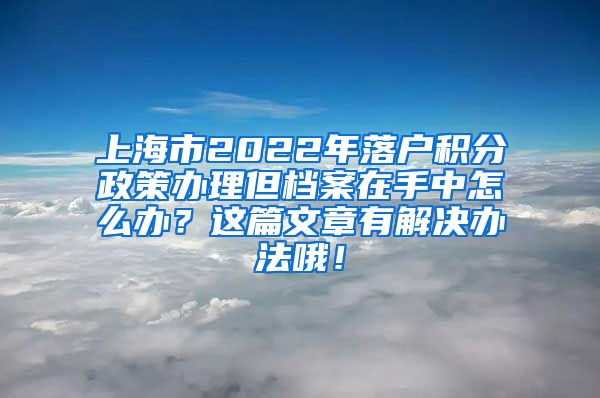 上海市2022年落户积分政策办理但档案在手中怎么办？这篇文章有解决办法哦！