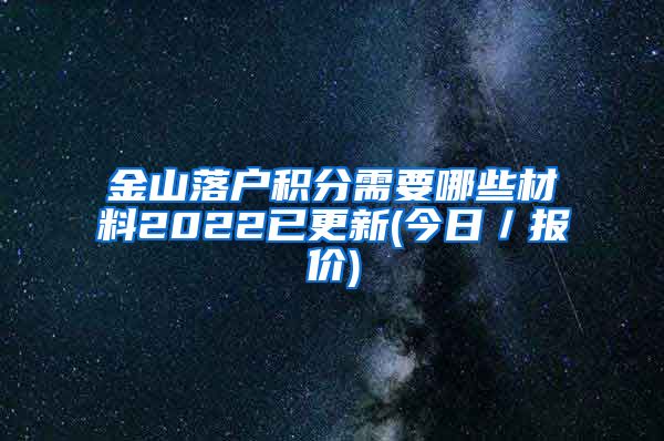 金山落户积分需要哪些材料2022已更新(今日／报价)