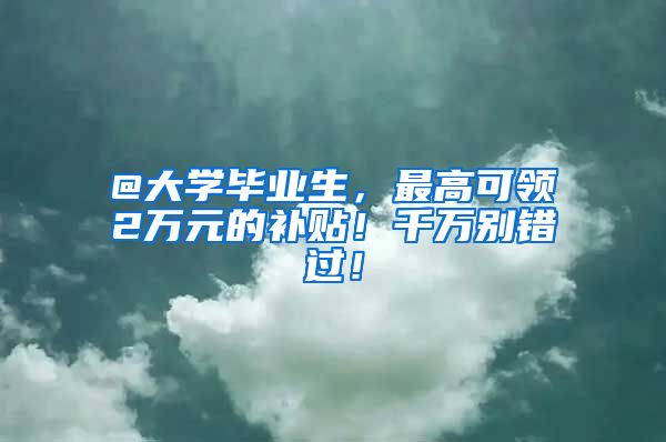 @大学毕业生，最高可领2万元的补贴！千万别错过！