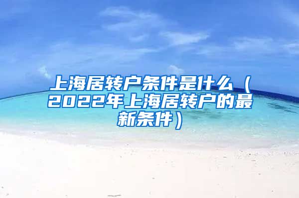 上海居转户条件是什么（2022年上海居转户的最新条件）