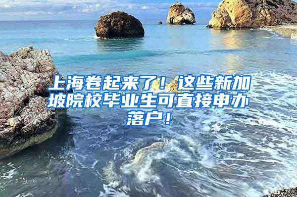 上海卷起来了！这些新加坡院校毕业生可直接申办落户！