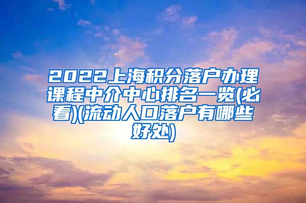 2022上海积分落户办理课程中介中心排名一览(必看)(流动人口落户有哪些好处)