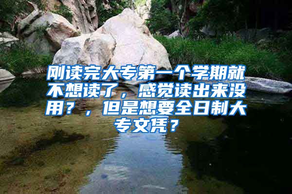 刚读完大专第一个学期就不想读了，感觉读出来没用？，但是想要全日制大专文凭？