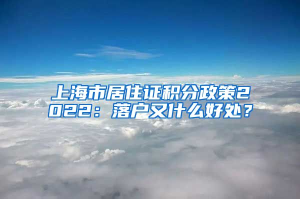 上海市居住证积分政策2022：落户又什么好处？