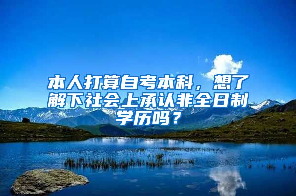 本人打算自考本科，想了解下社会上承认非全日制学历吗？