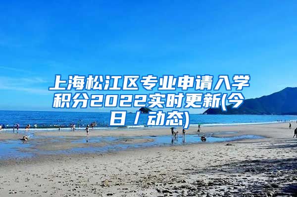 上海松江区专业申请入学积分2022实时更新(今日／动态)