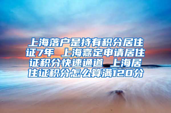 上海落户是持有积分居住证7年 上海嘉定申请居住证积分快速通道 上海居住证积分怎么算满120分