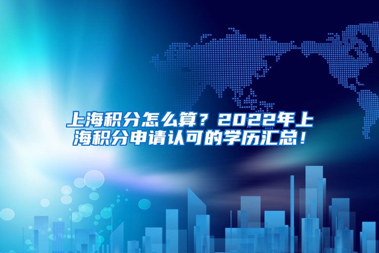 上海积分怎么算？2022年上海积分申请认可的学历汇总！