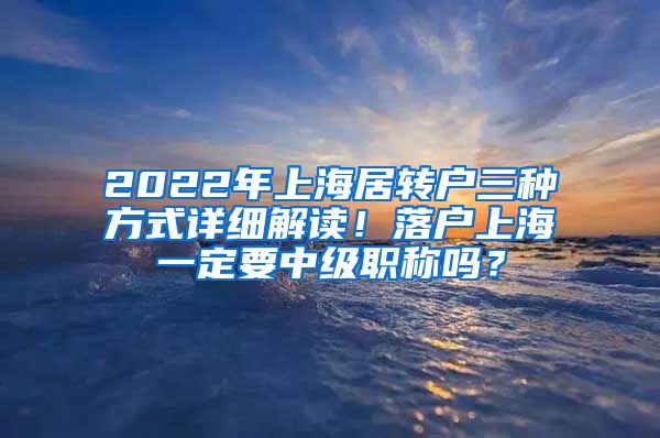 2022年上海居转户三种方式详细解读！落户上海一定要中级职称吗？