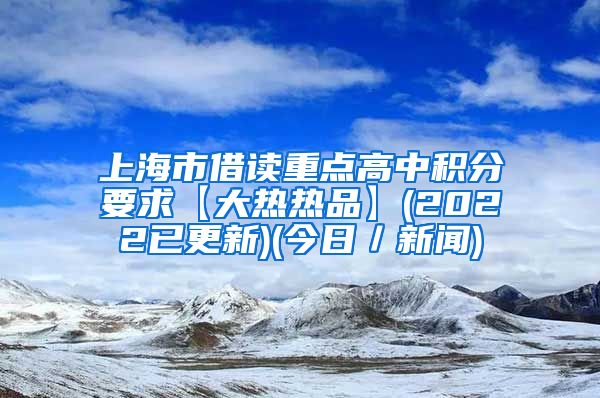上海市借读重点高中积分要求【大热热品】(2022已更新)(今日／新闻)
