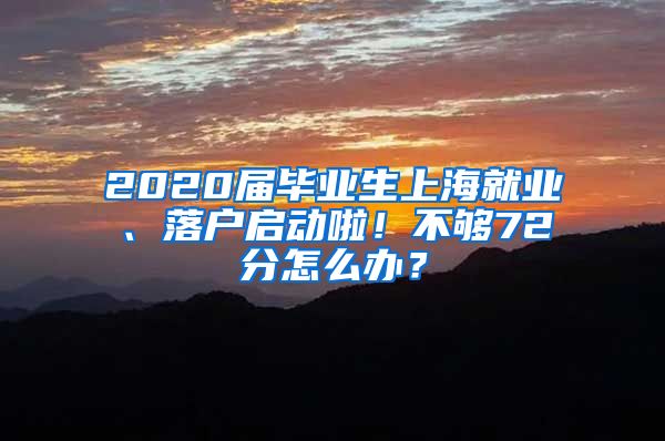 2020届毕业生上海就业、落户启动啦！不够72分怎么办？