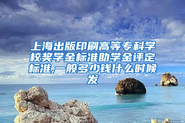 上海出版印刷高等专科学校奖学金标准助学金评定标准,一般多少钱什么时候发