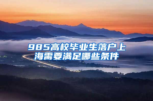 985高校毕业生落户上海需要满足哪些条件
