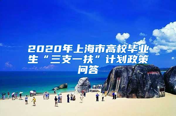 2020年上海市高校毕业生“三支一扶”计划政策问答