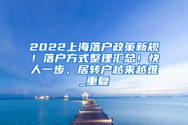 2022上海落户政策新规！落户方式整理汇总！快人一步，居转户越来越难_重复