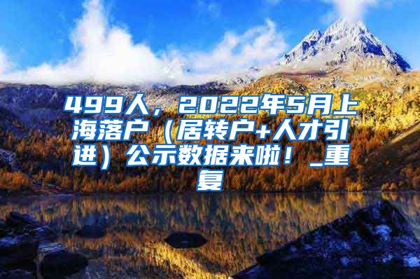 499人，2022年5月上海落户（居转户+人才引进）公示数据来啦！_重复