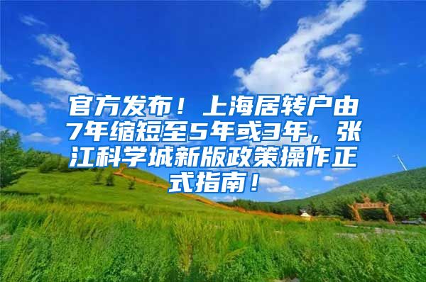 官方发布！上海居转户由7年缩短至5年或3年，张江科学城新版政策操作正式指南！