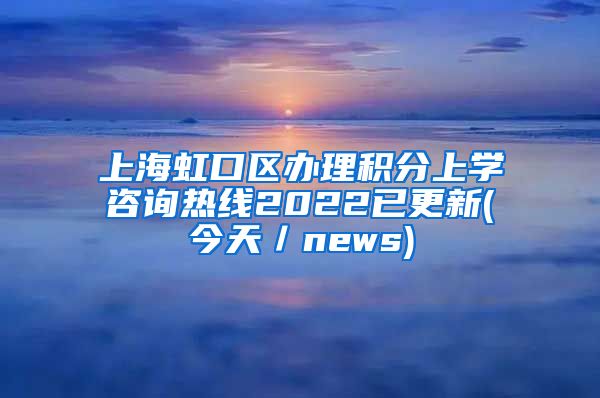 上海虹口区办理积分上学咨询热线2022已更新(今天／news)