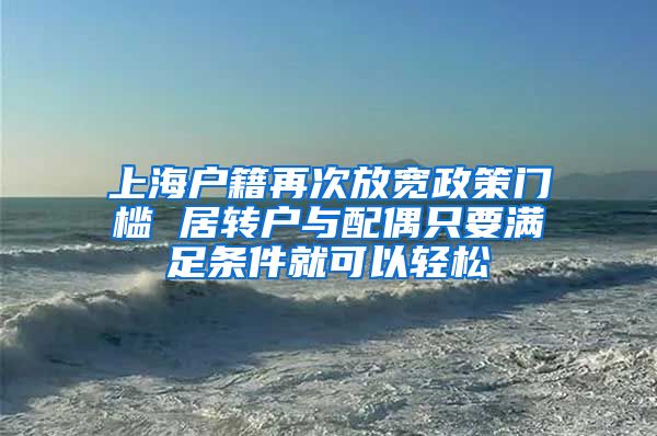 上海户籍再次放宽政策门槛 居转户与配偶只要满足条件就可以轻松