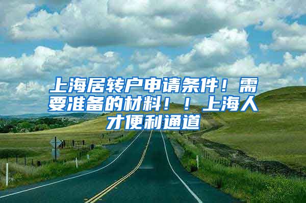 上海居转户申请条件！需要准备的材料！！上海人才便利通道