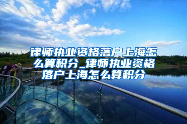 律师执业资格落户上海怎么算积分_律师执业资格落户上海怎么算积分