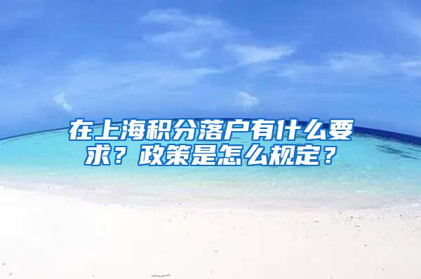 在上海积分落户有什么要求？政策是怎么规定？